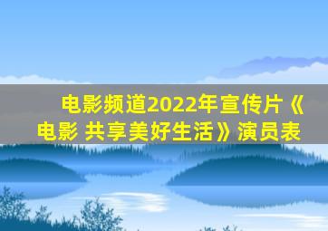 电影频道2022年宣传片《电影 共享美好生活》演员表
